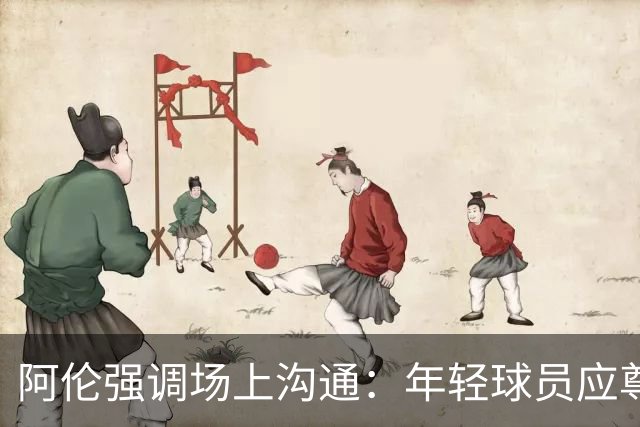阿伦强调场上沟通：年轻球员应尊重指令，失误我来承担